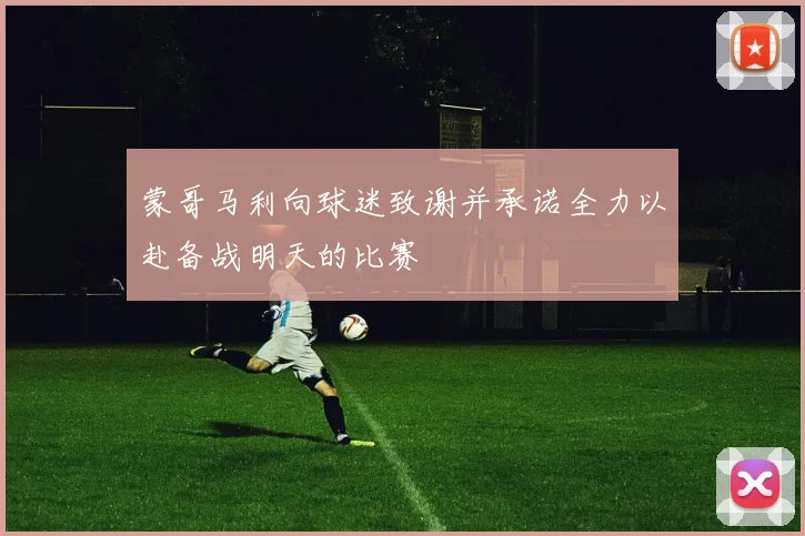 蒙哥马利向球迷致谢并承诺全力以赴备战明天的比赛
