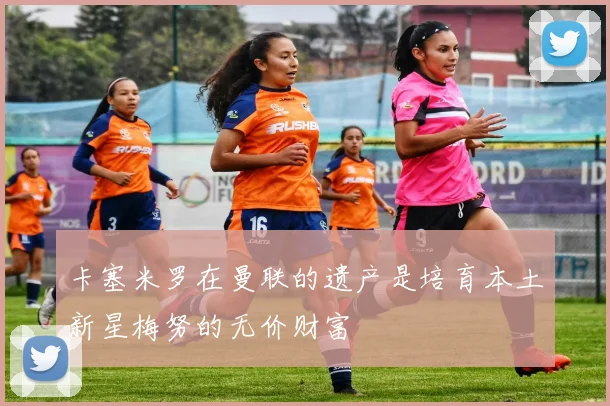 卡塞米罗在曼联的遗产是培育本土新星梅努的无价财富