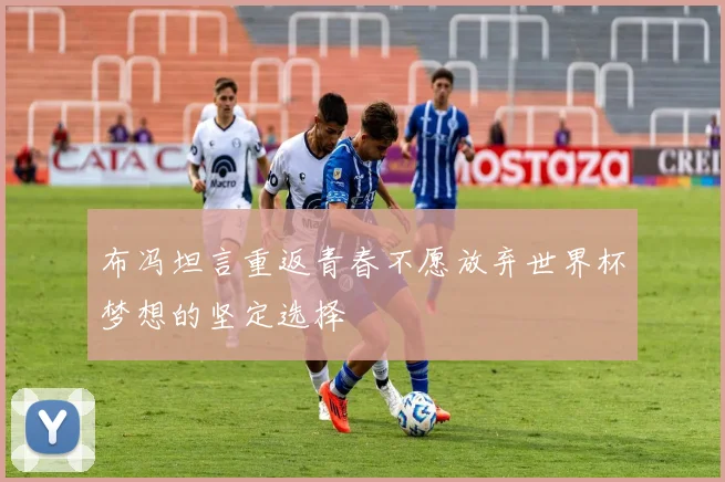 布冯坦言重返青春不愿放弃世界杯梦想的坚定选择