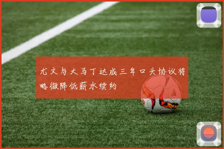 尤文与大马丁达成三年口头协议将略微降低薪水续约