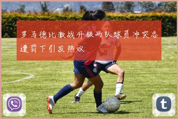 罗马德比激战升级两队球员冲突各遭罚下引发热议