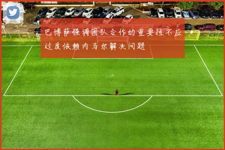 巴博萨强调团队合作的重要性不应过度依赖内马尔解决问题