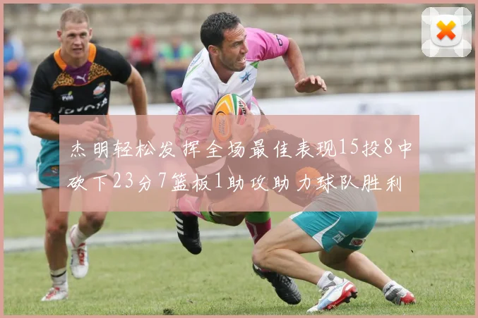 杰明轻松发挥全场最佳表现15投8中砍下23分7篮板1助攻助力球队胜利