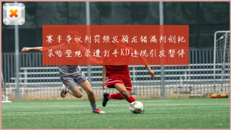赛季争议判罚频发骑龙错漏判创纪录哈登绝杀遭打手KD违规引发暂停风波