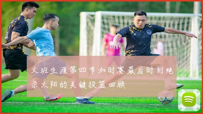 文班生涯第四节加时赛最后时刻绝杀太阳的关键投篮回顾