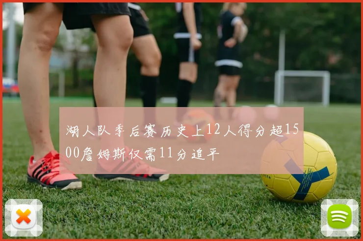 湖人队季后赛历史上12人得分超1500詹姆斯仅需11分追平