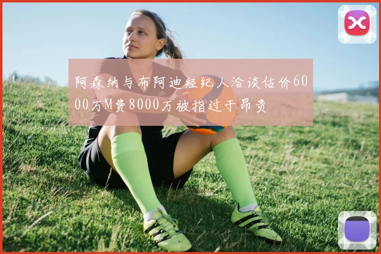 阿森纳与布阿迪经纪人洽谈估价6000万M费8000万被指过于昂贵
