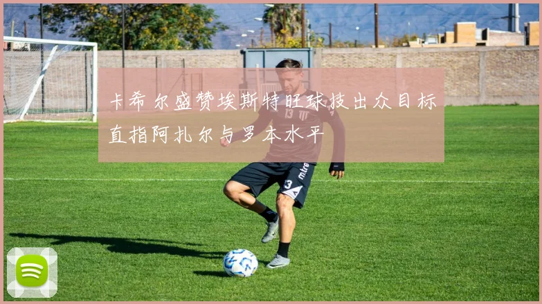 卡希尔盛赞埃斯特旺球技出众目标直指阿扎尔与罗本水平