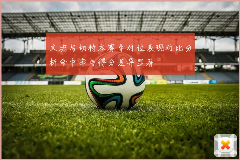 文班与切特本赛季对位表现对比分析命中率与得分差异显著