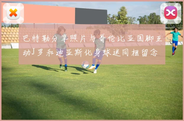 巴特勒分享照片与哥伦比亚国脚互动J罗和迪亚斯化身球迷同框留念