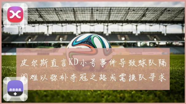 皮尔斯直言KD小号事件导致球队隔阂难以弥补夺冠之路或需换队寻求新机会