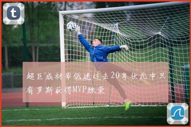 超巨成材率低迷过去20年状元中只有罗斯获得MVP殊荣