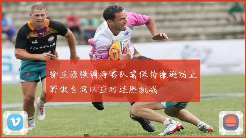 徐正源强调海港队需保持谦逊防止骄傲自满以应对连胜挑战