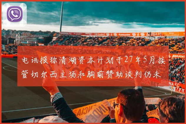 电讯报称清湖资本计划于27年5月接管切尔西主场和胸前赞助谈判仍未取得进展