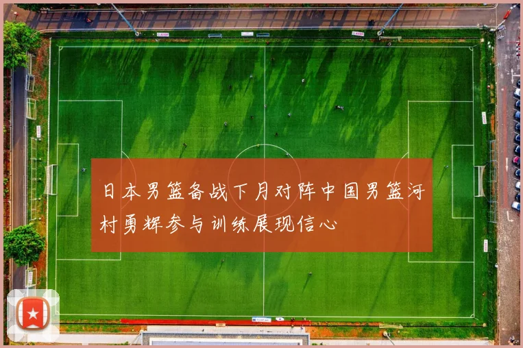 日本男篮备战下月对阵中国男篮河村勇辉参与训练展现信心