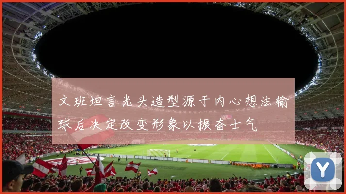 文班坦言光头造型源于内心想法输球后决定改变形象以振奋士气