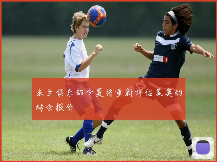 米兰俱乐部今夏将重新评估莱奥的转会报价