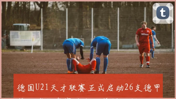 德国U21天才联赛正式启动26支德甲德乙球队参赛瑞士轮单循环制