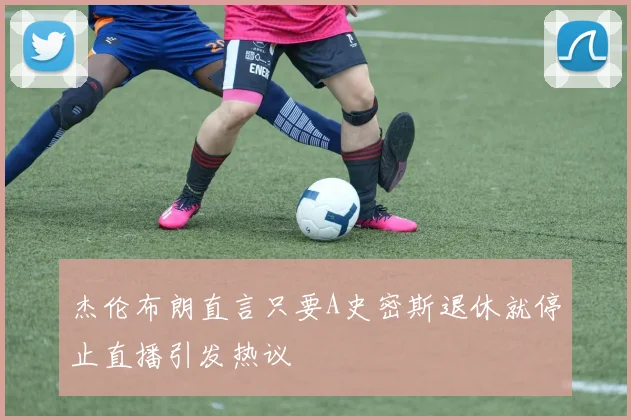 杰伦布朗直言只要A史密斯退休就停止直播引发热议