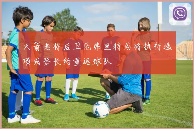 火箭老将后卫范弗里特或将执行选项或签长约重返球队