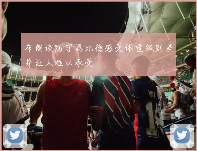 布朗谈防守恩比德感受体重级别差异让人难以承受
