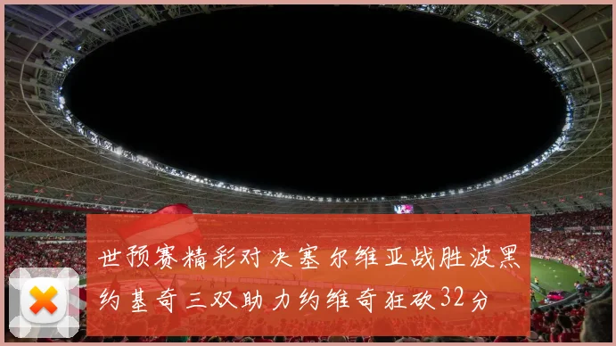 世预赛精彩对决塞尔维亚战胜波黑约基奇三双助力约维奇狂砍32分