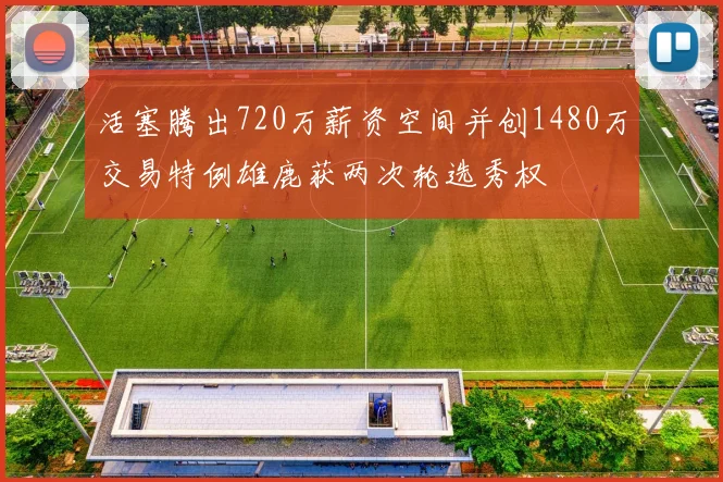 活塞腾出720万薪资空间并创1480万交易特例雄鹿获两次轮选秀权