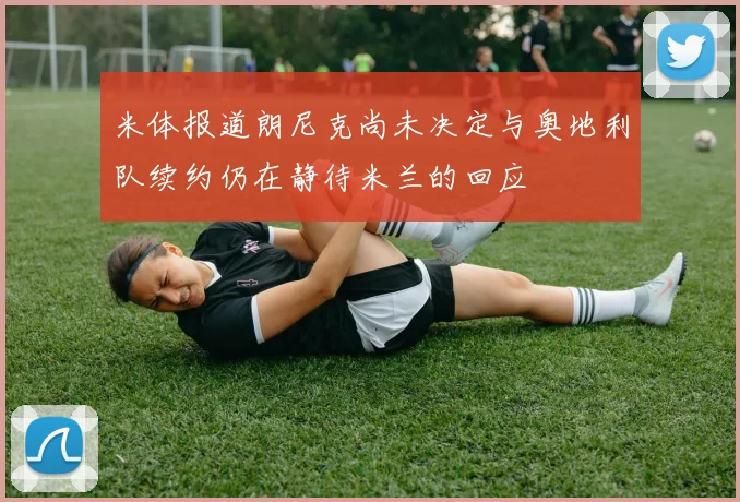 米体报道朗尼克尚未决定与奥地利队续约仍在静待米兰的回应