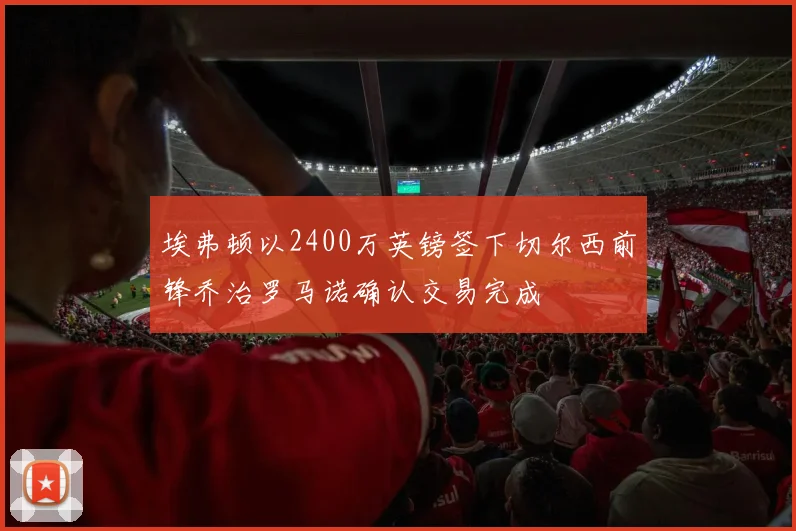 埃弗顿以2400万英镑签下切尔西前锋乔治罗马诺确认交易完成