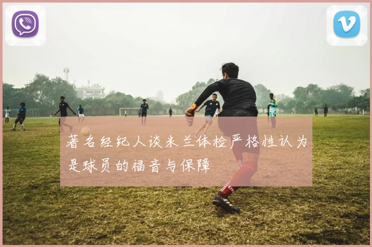 著名经纪人谈米兰体检严格性认为是球员的福音与保障