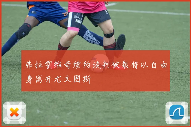 弗拉霍维奇续约谈判破裂将以自由身离开尤文图斯