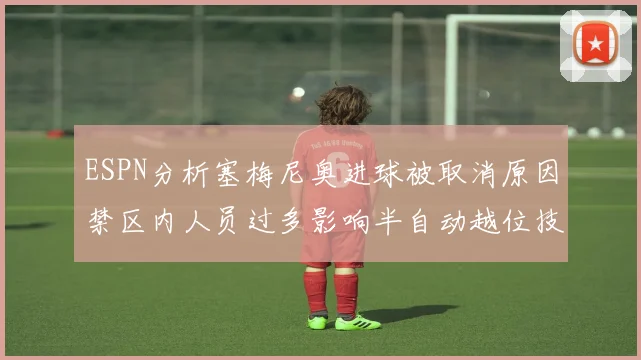 ESPN分析塞梅尼奥进球被取消原因禁区内人员过多影响半自动越位技术使用